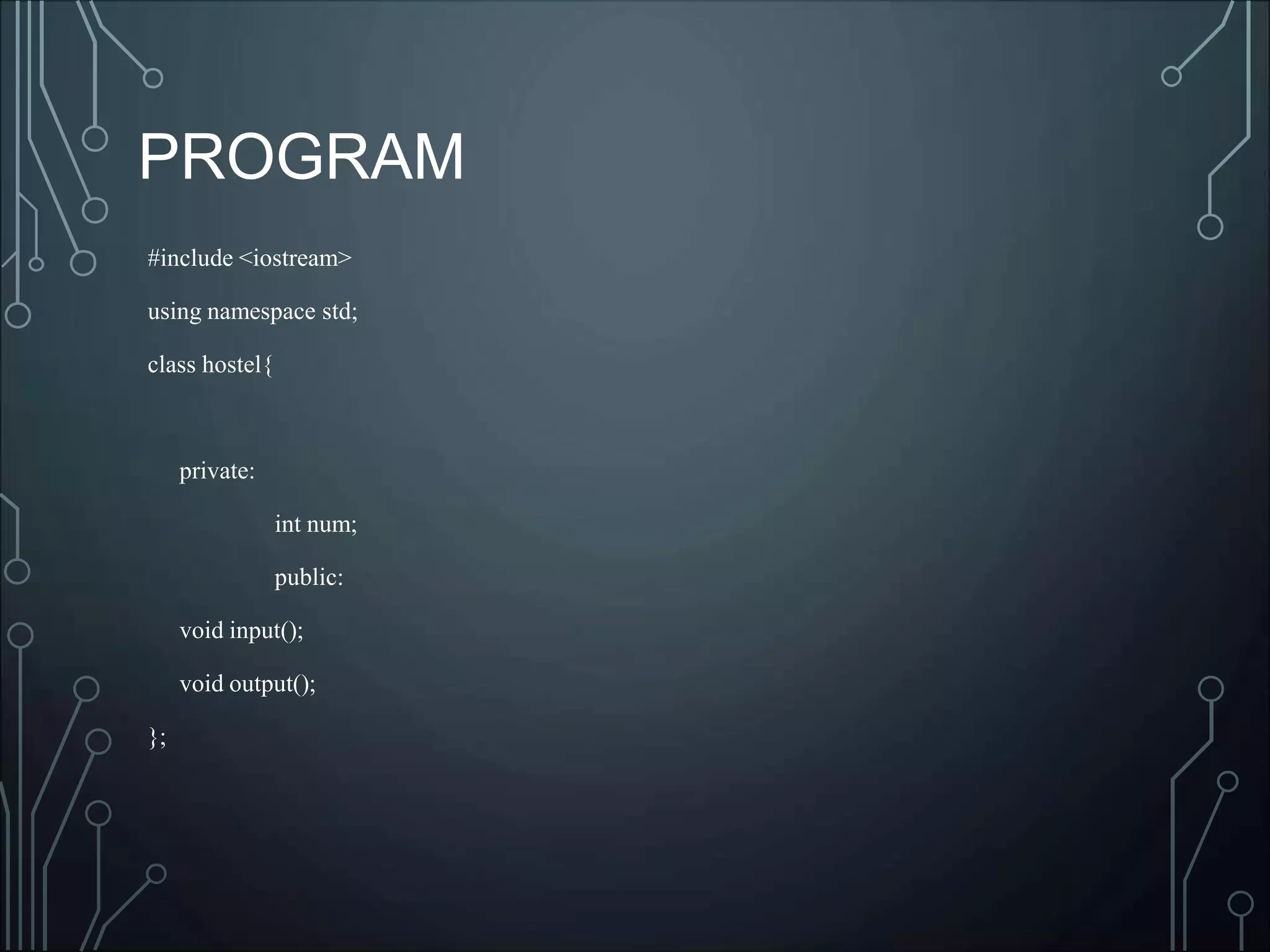 PROGRAM
#include <iostream>
using namespace std;
class hostel{
private:
int num;
public:
void input();
void output();
};
 