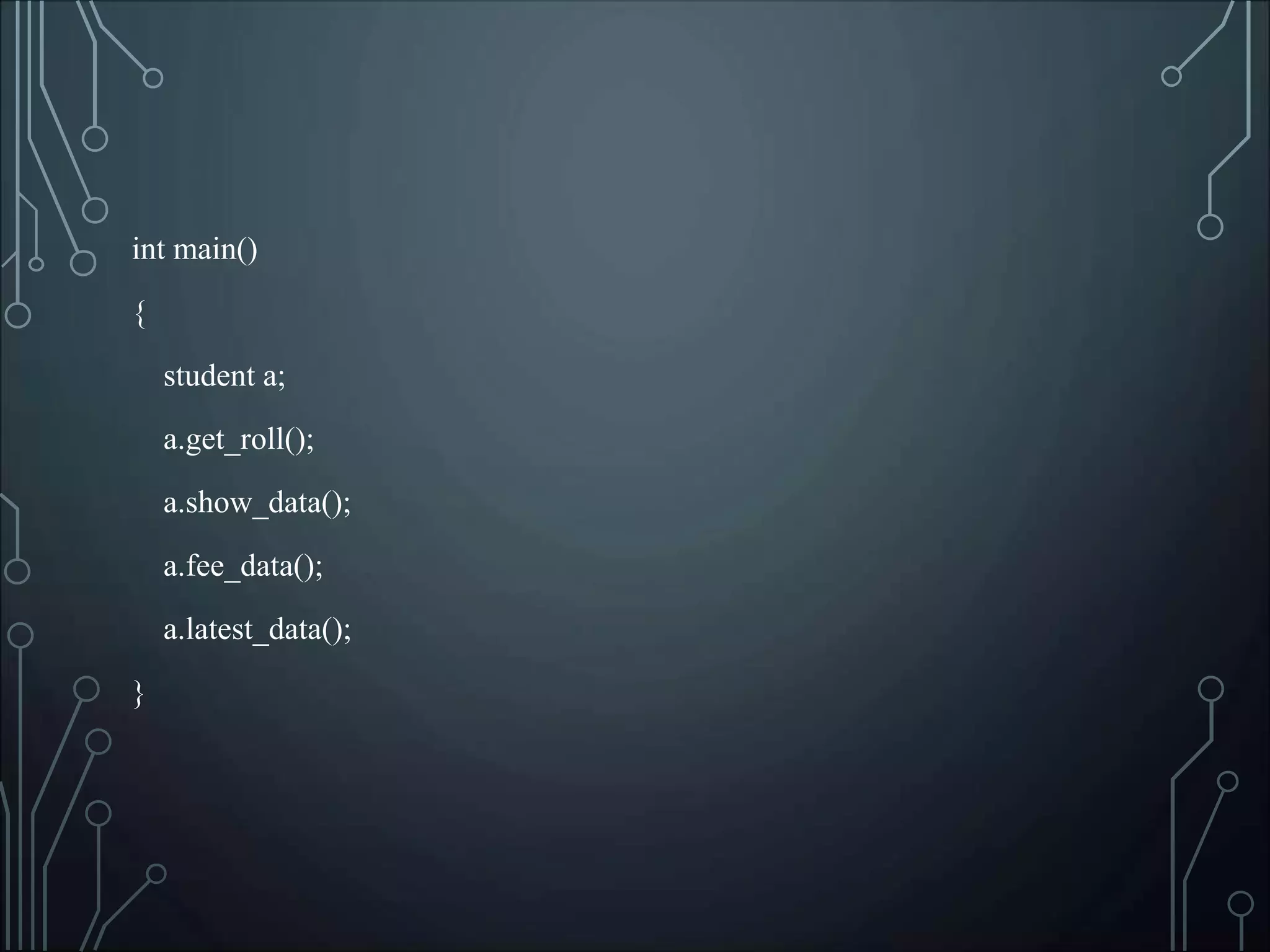 int main()
{
student a;
a.get_roll();
a.show_data();
a.fee_data();
a.latest_data();
}
 