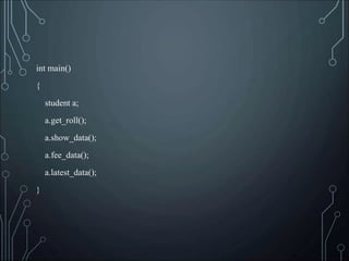 int main()
{
student a;
a.get_roll();
a.show_data();
a.fee_data();
a.latest_data();
}
 