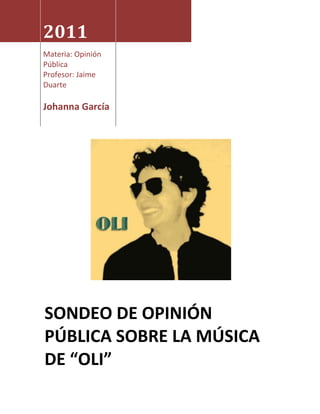 2011
Materia: Opinión
Pública
Profesor: Jaime
Duarte

Johanna García




SONDEO DE OPINIÓN
PÚBLICA SOBRE LA MÚSICA
DE “OLI”
 