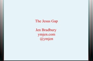 The Jesus Gap
Jen Bradbury
ymjen.com
@ymjen

 
