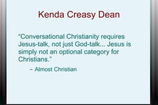 Kenda Creasy Dean
“Conversational Christianity requires
Jesus-talk, not just God-talk... Jesus is
simply not an optional category for
Christians.”
–

Almost Christian

 
