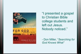 “I presented a gospel
to Christian Bible
college students and
left out Jesus.
Nobody noticed.”
- Don Miller, “Searching for
God Knows What”

 