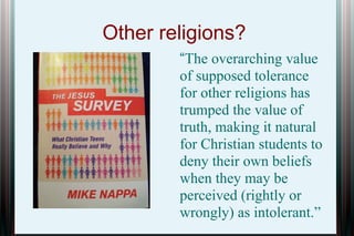 Other religions?
“The overarching value
of supposed tolerance
for other religions has
trumped the value of
truth, making it natural
for Christian students to
deny their own beliefs
when they may be
perceived (rightly or
wrongly) as intolerant.”

 