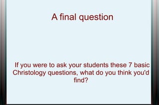A final question

If you were to ask your students these 7 basic
Christology questions, what do you think you'd
find?

 