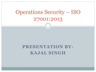 PRESENTATION BY-
KAJAL SINGH
Operations Security – ISO
27001:2013
 
