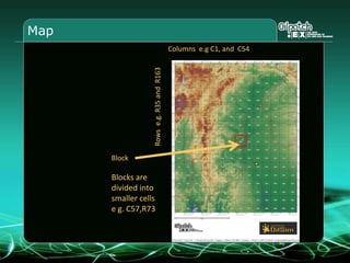 Map
Columns e.g C1, and C54
Rowse.g.R35andR163Block
Blocks are
divided into
smaller cells
e g. C57,R73
 