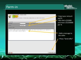 Farm-in
Input your amount
and %
Min bid is $25000
and max is $1250000
per %
Add a message to
the seller
Press “Send offer”
 
