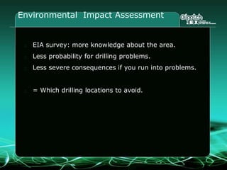 Environmental Impact Assessment
EIA survey: more knowledge about the area.
Less probability for drilling problems.
Less severe consequences if you run into problems.
= Which drilling locations to avoid.
 