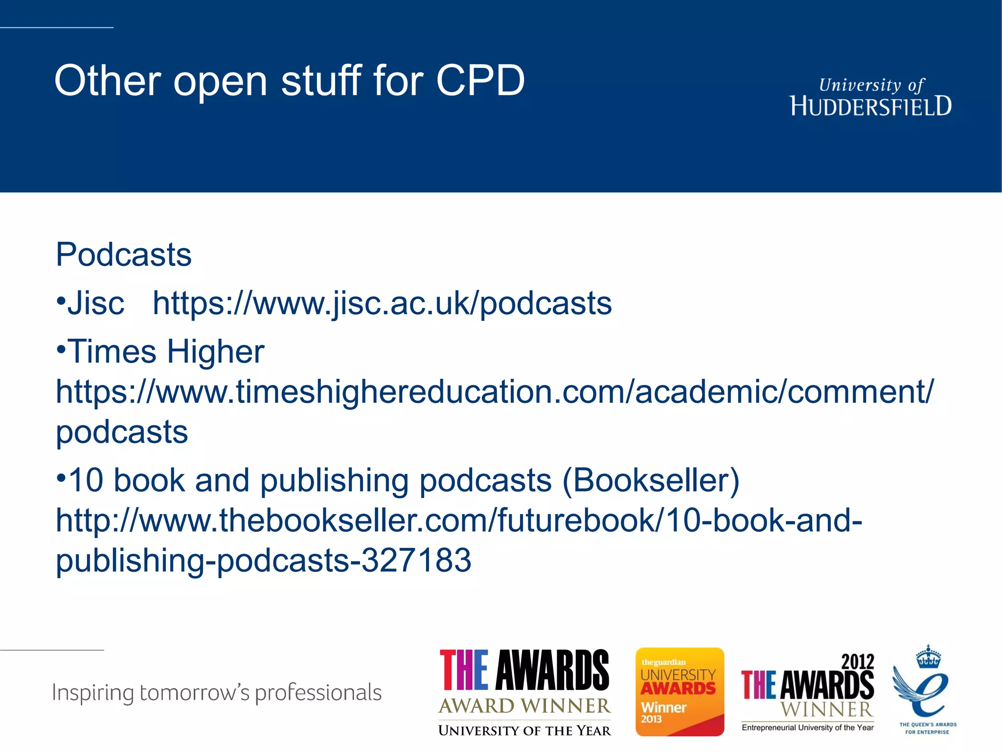 Other open stuff for CPD
Podcasts
•Jisc https://www.jisc.ac.uk/podcasts
•Times Higher
https://www.timeshighereducation.com/academic/comment/
podcasts
•10 book and publishing podcasts (Bookseller)
http://www.thebookseller.com/futurebook/10-book-and-
publishing-podcasts-327183
 