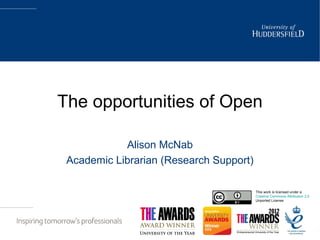 The opportunities of Open
Alison McNab
Academic Librarian (Research Support)
This work is licensed under a
Creative Commons Attribution 3.0
Unported License
 