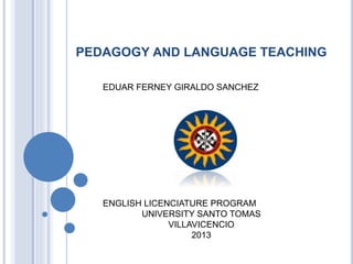 EDUAR FERNEY GIRALDO SANCHEZ
ENGLISH LICENCIATURE PROGRAM
UNIVERSITY SANTO TOMAS
VILLAVICENCIO
2013
PEDAGOGY AND LANGUAGE TEACHING
 