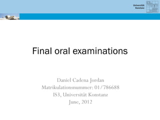 Final oral examinations

         Daniel Cadena Jordan
  Matrikulationsnummer: 01/786688
       IS3, Universität Konstanz
              June, 2012
 