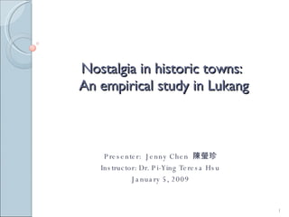 Nostalgia in historic towns:  An empirical study in Lukang Presenter:  Jenny Chen  陳瑩珍 Instructor: Dr. Pi-Ying Teresa Hsu January 5, 2009 