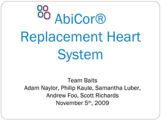 AbiCor® Replacement Heart System Team Baits Adam Naylor, Philip Kaule, Samantha Luber, Andrew Foo, Scott Richards November 5 th , 2009 
