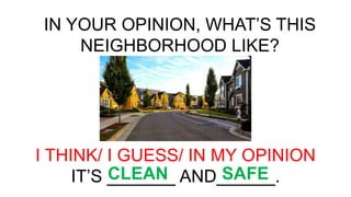 IN YOUR OPINION, WHAT’S THIS
NEIGHBORHOOD LIKE?
I THINK/ I GUESS/ IN MY OPINION
IT’S _______ AND______.
CLEAN SAFE
 