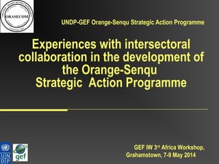 GEF IW 3rd
Africa Workshop,
Grahamstown, 7-9 May 2014
UNDP-GEF Orange-Senqu Strategic Action Programme
Experiences with intersectoral
collaboration in the development of
the Orange-Senqu
Strategic Action Programme
 