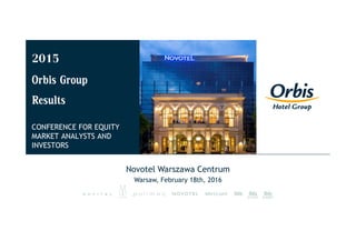 2015
Orbis Group
Results
CONFERENCE FOR EQUITY
MARKET ANALYSTS AND
INVESTORS
Novotel Warszawa Centrum
Warsaw, February 18th, 2016
 