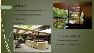 ANALYSIS
• Natural surrounding brought into the life
• Tried to bring nature into structure
• Horizontality
• Verticality
• The powerful sound of the falls
brings connection to nature.
• Glimpse of Chinese architecture.
 