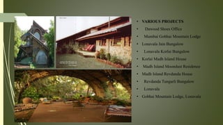 • VARIOUS PROJECTS
• Dawood Shoes Office
• Mumbai Gobhai Mountain Lodge
• Lonavala Jain Bungalow
• Lonavala Korlai Bungalow
• Korlai Madh Island House
• Madh Island Moondust Residence
• Madh Island Revdanda House
• Revdanda Tungarli Bungalow
• Lonavala
• Gobhai Mountain Lodge, Lonavala
 