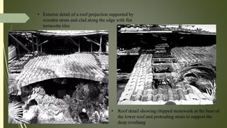 • Exterior detail of a roof projection supported by
wooden struts and clad along the edge with flat
terracotta tiles
• Roof detail showing chipped stonework at the base of
the lower roof and protruding struts to support the
deep overhang
 