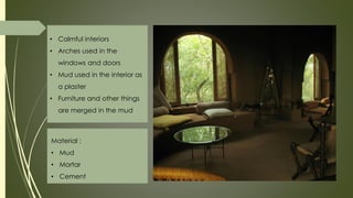 Material :
• Mud
• Mortar
• Cement
• Calmful interiors
• Arches used in the
windows and doors
• Mud used in the interior as
a plaster
• Furniture and other things
are merged in the mud
 