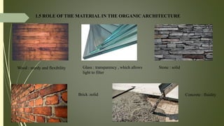 1.5 ROLE OF THE MATERIAL IN THE ORGANIC ARCHITECTURE
Concrete : fluidity
Wood : sturdy and flexibility Glass : transparency , which allows
light to filter
Stone : solid
Brick :solid
 