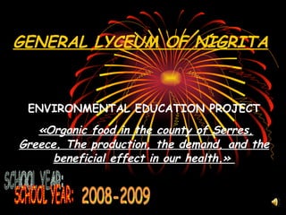 GENERAL LYCEUM OF NIGRITA ENVIRONMENTAL EDUCATION PROJECT « Organic food in the county of Serres, Greece .  The production, the demand, and the beneficial effect in our health .»  SCHOOL YEAR: 2008-2009 