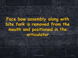 Face bow assembly along with
bite fork is removed from the
mouth and positioned in the
articulator
Orientation Relation 123
 
