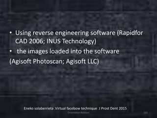 • Using reverse engineering software (Rapidfor
CAD 2006; INUS Technology)
• the images loaded into the software
(Agisoft Photoscan; Agisoft LLC)
Orientation Relation 133
Eneko solaberrieta .Virtual facebow technique J Prost Dent 2015
 