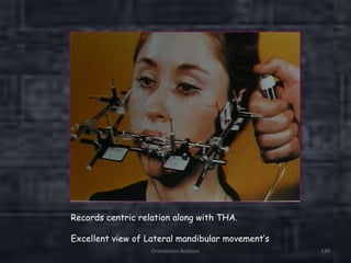 Orientation Relation 139
Records centric relation along with THA.
Excellent view of Lateral mandibular movement’s
 