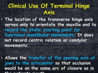 Clinical Use Of Terminal Hinge
Axis
• The location of the transverse hinge axis
serves only to orientate the maxilla and to
record the static starting point for
functional mandibular movements. It does
not record centric relation or condylar
movements.
• Allows the transfer of the opening axis of
jaws to the articulator so that occlusion
would be on the same arc of closure as inOrientation Relation 25
 