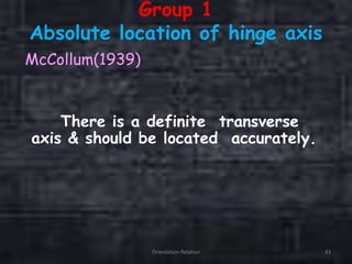 Group 1
Absolute location of hinge axis
McCollum(1939)
There is a definite transverse
axis & should be located accurately.
Orientation Relation 43
 