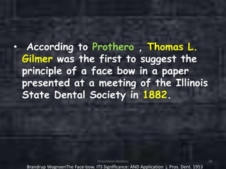 • According to Prothero , Thomas L.
Gilmer was the first to suggest the
principle of a face bow in a paper
presented at a meeting of the Illinois
State Dental Society in 1882.
Orientation Relation 56
Brandrup WognsenThe Face-bow. ITS Signlflcance: AND Application j. Pros. Dent. 1953
 
