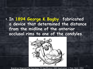 • In 1894 George K Bagby fabricated
a device that determined the distance
from the midline of the anterior
occlusal rims to one of the condyles.
Orientation Relation 58
Brandrup WognsenThe Face-bow. ITS Signlflcance: AND Application j. Pros. Dent. 1953
 