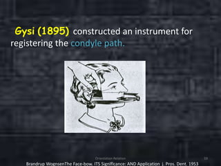 Gysi (1895) constructed an instrument for
registering the condyle path.
Orientation Relation 59
Brandrup WognsenThe Face-bow. ITS Signlflcance: AND Application j. Pros. Dent. 1953
 