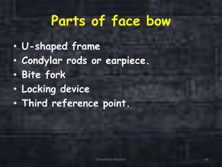 Parts of face bow
• U-shaped frame
• Condylar rods or earpiece.
• Bite fork
• Locking device
• Third reference point.
Orientation Relation 66
 