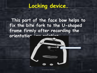 Locking device.
This part of the face bow helps to
fix the bite fork to the U-shaped
frame firmly after recording the
orientation jaw relation.
Orientation Relation 70
 