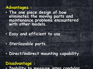 Advantages :
• The one piece design of bow
eliminates the moving parts and
maintenance problems encountered
with other models.
• Easy and efficient to use.
• Sterilazable parts.
• Direct/indirect mounting capability.
Disadvantage : Orientation Relation 82
 