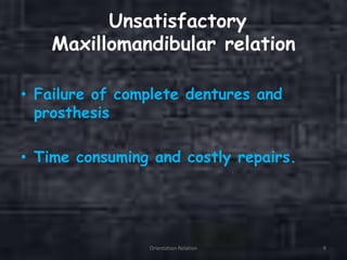 Unsatisfactory
Maxillomandibular relation
• Failure of complete dentures and
prosthesis
• Time consuming and costly repairs.
Orientation Relation 9
 