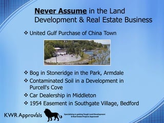 Never Assume   in the Land Development & Real Estate Business United Gulf Purchase of China Town  Bog in Stoneridge in the Park, Armdale Contaminated Soil in a Development in Purcell's Cove Car Dealership in Middleton  1954 Easement in Southgate Village, Bedford 