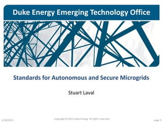 Duke Energy Emerging Technology Office
Standards for Autonomous and Secure Microgrids
Stuart Laval
3/18/2015 page 3Copyright © 2015 Duke Energy All rights reserved.
 