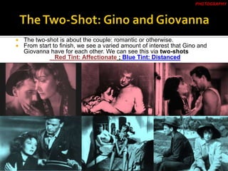  The two-shot is about the couple: romantic or otherwise.
 From start to finish, we see a varied amount of interest that Gino and
Giovanna have for each other. We can see this via two-shots
Red Tint: Affectionate ; Blue Tint: Distanced
PHOTOGRAPHY
 