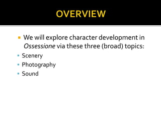  We will explore character development in
Ossessione via these three (broad) topics:
 Scenery
 Photography
 Sound
 