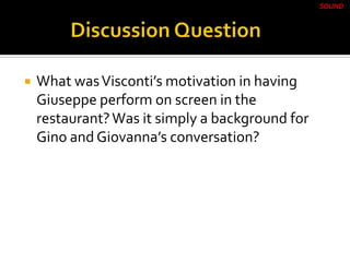  What wasVisconti’s motivation in having
Giuseppe perform on screen in the
restaurant?Was it simply a background for
Gino and Giovanna’s conversation?
SOUND
 