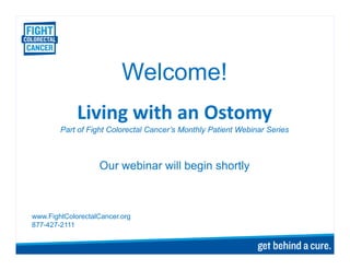 Welcome!
Living with an Ostomy
Part of Fight Colorectal Cancer’s Monthly Patient Webinar Series
Our webinar will begin shortly
www.FightColorectalCancer.org
877-427-2111
 