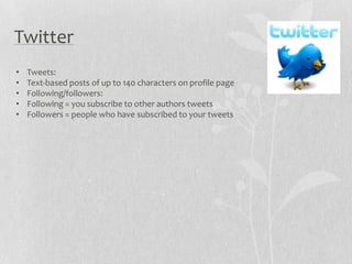 Twitter
•   Tweets:
•   Text-based posts of up to 140 characters on profile page
•   Following/followers:
•   Following = you subscribe to other authors tweets
•   Followers = people who have subscribed to your tweets
 