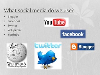 What social media do we use?
•   Blogger
•   Facebook
•   Twitter
•   Wikipedia
•   YouTube
 