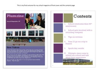 This is my final outcome for my school magazine of front cover and the contents page 
 