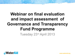 www.wateraid.org
Webinar on final evaluation
and impact assessment of
Governance and Transparency
Fund Programme
Tuesday 23rd
April 2013
 